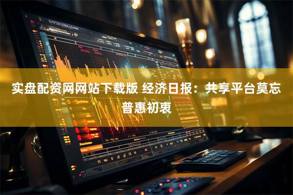 实盘配资网网站下载版 经济日报：共享平台莫忘普惠初衷