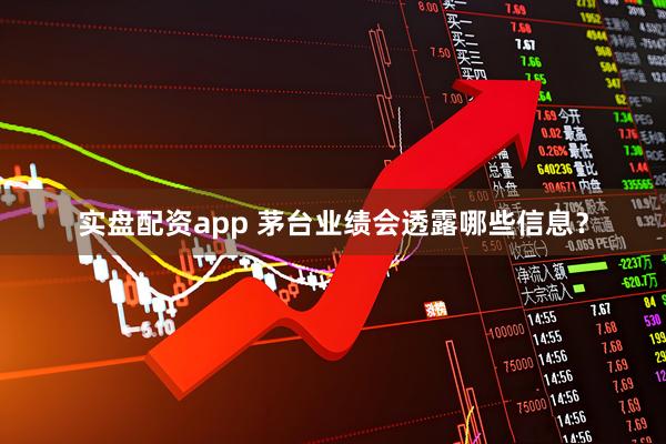 实盘配资app 茅台业绩会透露哪些信息?