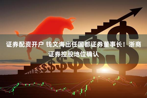 证券配资开户 钱文海出任国都证券董事长！浙商证券控股地位确认