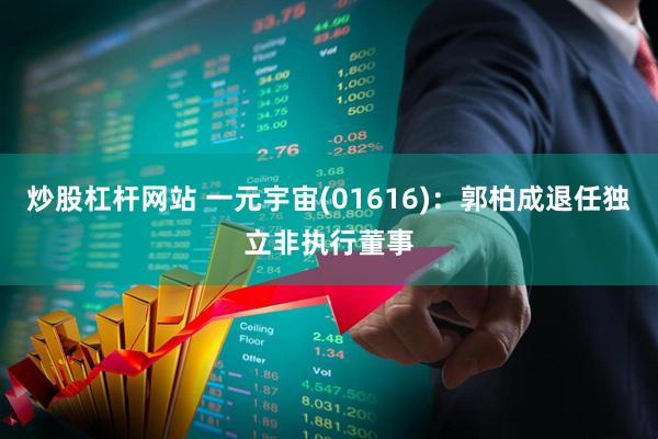 炒股杠杆网站 一元宇宙(01616):郭柏成退任独立非执行董事