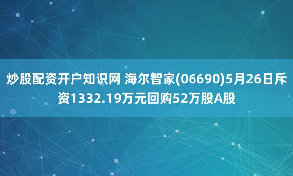 炒股配资开户知识网 海尔智家(06690)5月26日斥资1332.19万元回购52万股A股