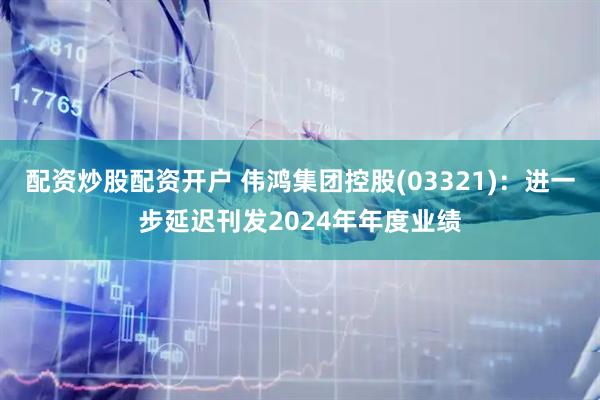 配资炒股配资开户 伟鸿集团控股(03321)：进一步延迟刊发2024年年度业绩