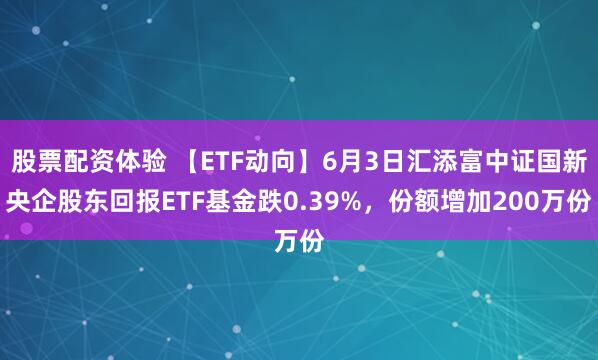 股票配资体验 【ETF动向】6月3日汇添富中证国新央企股东回报ETF基金跌0.39%，份额增加200万份