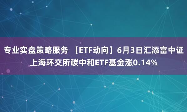 专业实盘策略服务 【ETF动向】6月3日汇添富中证上海环交所碳中和ETF基金涨0.14%
