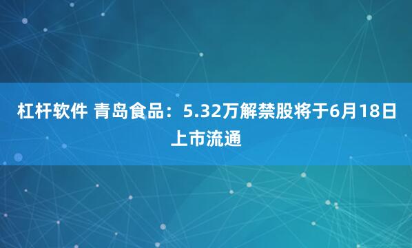 杠杆软件 青岛食品:5.32万解禁股将于6月18日上市流通