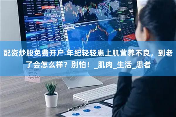 配资炒股免费开户 年纪轻轻患上肌营养不良，到老了会怎么样？别怕！_肌肉_生活_患者