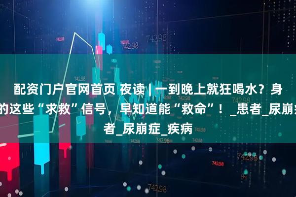 配资门户官网首页 夜读 | 一到晚上就狂喝水?身体发出的这些“求救”信号,早知道能“救命”!_患者_尿崩症_疾病