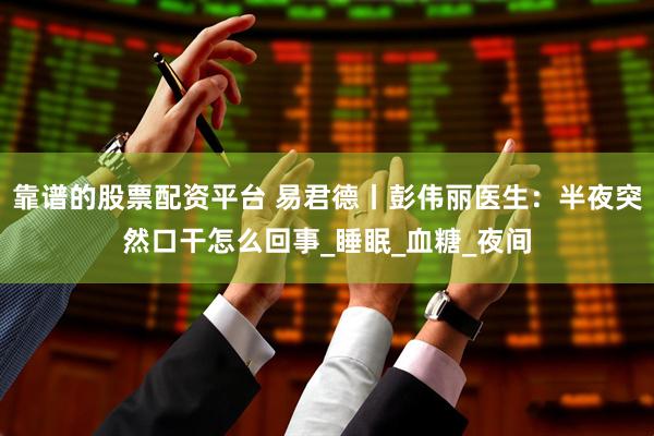 靠谱的股票配资平台 易君德丨彭伟丽医生:半夜突然口干怎么回事_睡眠_血糖_夜间