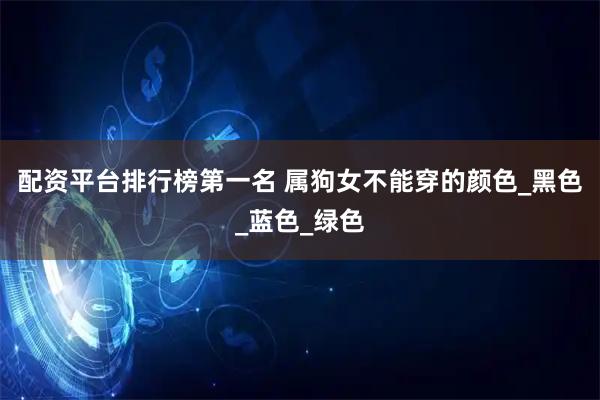配资平台排行榜第一名 属狗女不能穿的颜色_黑色_蓝色_绿色