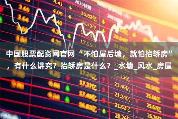 中国股票配资网官网 “不怕屋后塘，就怕抬轿房”，有什么讲究？抬轿房是什么？_水塘_风水_房屋