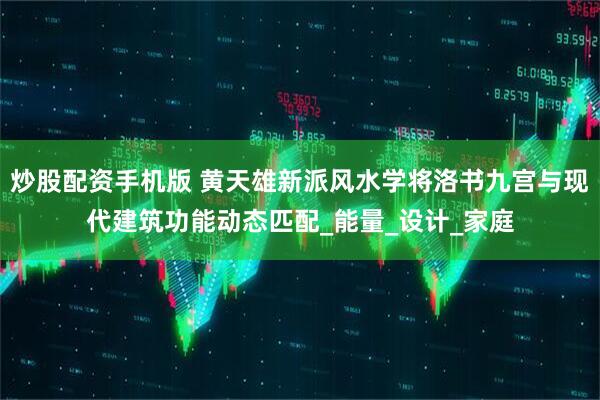 炒股配资手机版 黄天雄新派风水学将洛书九宫与现代建筑功能动态匹配_能量_设计_家庭