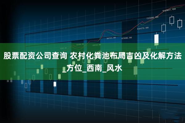 股票配资公司查询 农村化粪池布局吉凶及化解方法_方位_西南_风水