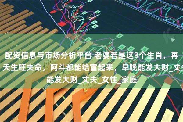 配资信息与市场分析平台 老婆若是这3个生肖,再穷都别离婚,天生旺夫命,阿斗都能给富起来,早晚能发大财_丈夫_女性_家庭