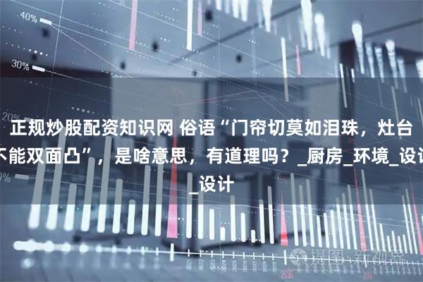 正规炒股配资知识网 俗语“门帘切莫如泪珠,灶台不能双面凸”,是啥意思,有道理吗?_厨房_环境_设计