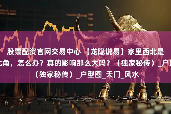 股票配资官网交易中心 【龙隐说易】家里西北是厨房或者缺西北角,怎么办?真的影响那么大吗?(独家秘传)_户型图_天门_风水