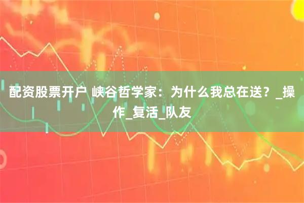 配资股票开户 峡谷哲学家：为什么我总在送？_操作_复活_队友
