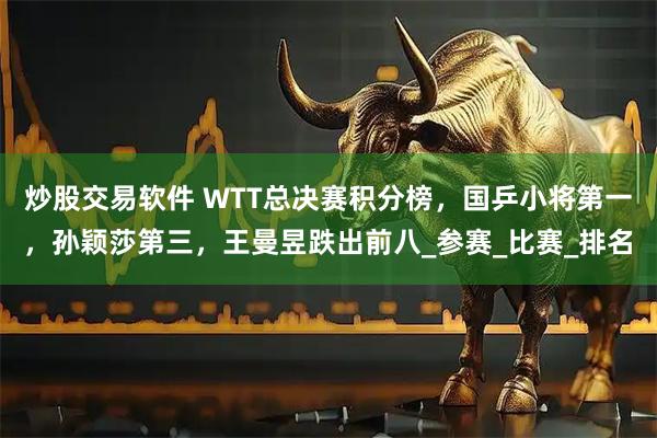 炒股交易软件 WTT总决赛积分榜，国乒小将第一，孙颖莎第三，王曼昱跌出前八_参赛_比赛_排名