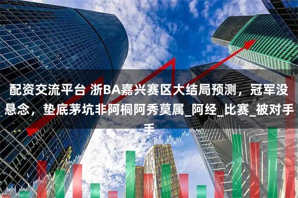 配资交流平台 浙BA嘉兴赛区大结局预测,冠军没悬念,垫底茅坑非阿桐阿秀莫属_阿经_比赛_被对手
