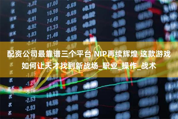 配资公司最靠谱三个平台 NIP再续辉煌 这款游戏如何让天才找到新战场_职业_操作_战术