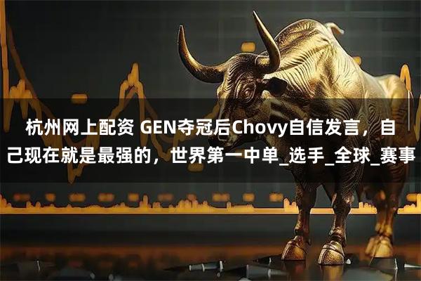 杭州网上配资 GEN夺冠后Chovy自信发言，自己现在就是最强的，世界第一中单_选手_全球_赛事
