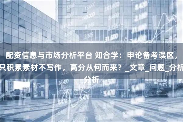 配资信息与市场分析平台 知合学：申论备考误区，只积累素材不写作，高分从何而来？_文章_问题_分析