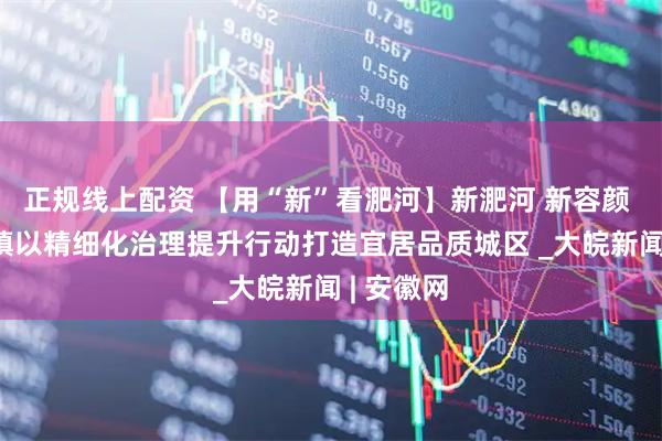 正规线上配资 【用“新”看淝河】新淝河 新容颜 ——淝河镇以精细化治理提升行动打造宜居品质城区 _大皖新闻 | 安徽网