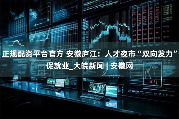 正规配资平台官方 安徽庐江:人才夜市“双向发力”促就业_大皖新闻 | 安徽网