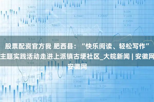 股票配资官方我 肥西县：“快乐阅读、轻松写作”主题实践活动走进上派镇古埂社区_大皖新闻 | 安徽网