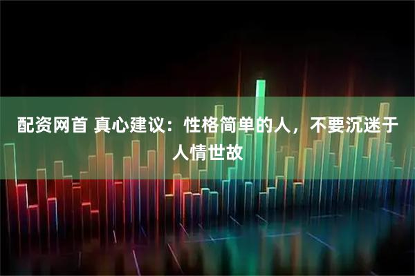 配资网首 真心建议：性格简单的人，不要沉迷于人情世故
