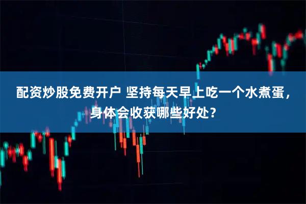 配资炒股免费开户 坚持每天早上吃一个水煮蛋，身体会收获哪些好处？