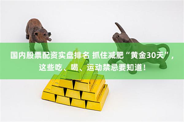 国内股票配资实盘排名 抓住减肥“黄金30天”,这些吃、喝、运动禁忌要知道!