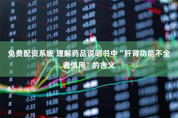 免费配资系统 理解药品说明书中“肝肾功能不全者慎用”的含义