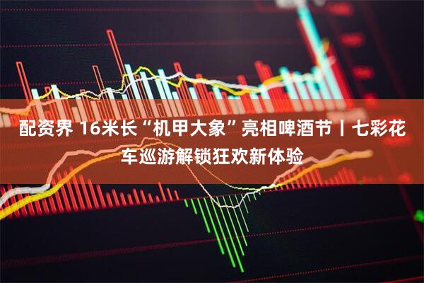 配资界 16米长“机甲大象”亮相啤酒节丨七彩花车巡游解锁狂欢新体验