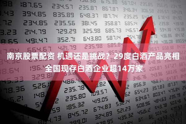 南京股票配资 机遇还是挑战？29度白酒产品亮相 全国现存白酒企业超14万家