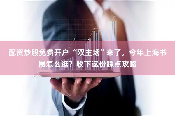 配资炒股免费开户 “双主场”来了,今年上海书展怎么逛?收下这份踩点攻略