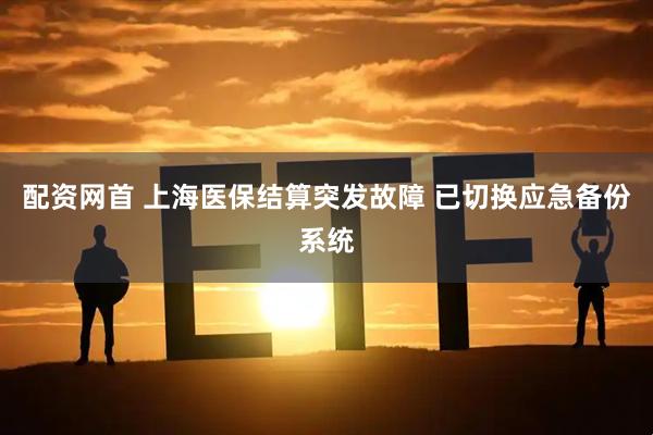 配资网首 上海医保结算突发故障 已切换应急备份系统