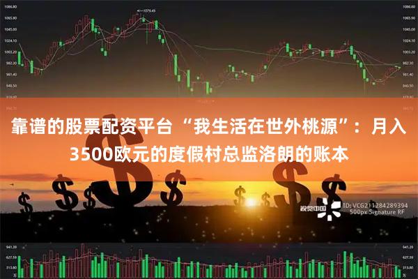 靠谱的股票配资平台 “我生活在世外桃源”：月入3500欧元的度假村总监洛朗的账本