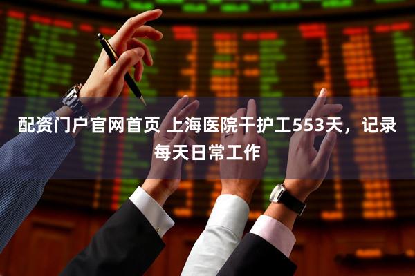 配资门户官网首页 上海医院干护工553天，记录每天日常工作