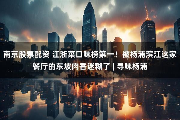 南京股票配资 江浙菜口味榜第一！被杨浦滨江这家餐厅的东坡肉香迷糊了 | 寻味杨浦