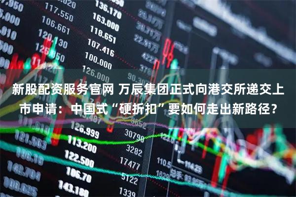 新股配资服务官网 万辰集团正式向港交所递交上市申请：中国式“硬折扣”要如何走出新路径？