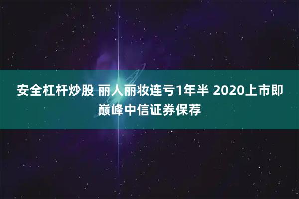 安全杠杆炒股 丽人丽妆连亏1年半 2020上市即巅峰中信证券保荐