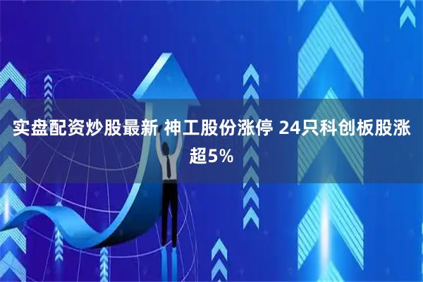实盘配资炒股最新 神工股份涨停 24只科创板股涨超5%