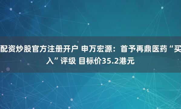 配资炒股官方注册开户 申万宏源：首予再鼎医药“买入”评级 目标价35.2港元